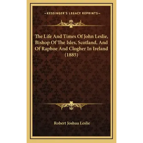 The Life And Times Of John Leslie, Bishop Of The Isles, Scotland, And Of Raphoe And Clogher In Ireland (1885)