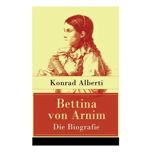 Bettina von Arnim - Die Biografie: Lebensgeschichte der bedeutenden Schriftstellerin der deutschen Romantik