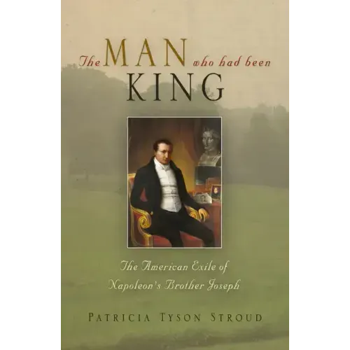 The Man Who Had Been King: The American Exile of Napoleon's Brother Joseph