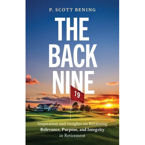 The Back Nine: Inspiration and Insights on Retaining Relevance, Purpose, and Integrity in Retirement