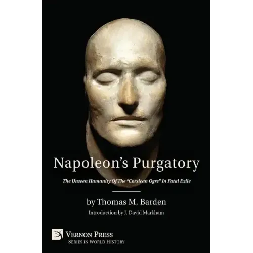Napoleon's Purgatory: The Unseen Humanity of the Corsican Ogre in Fatal Exile (with an Introduction by J. David Markham)