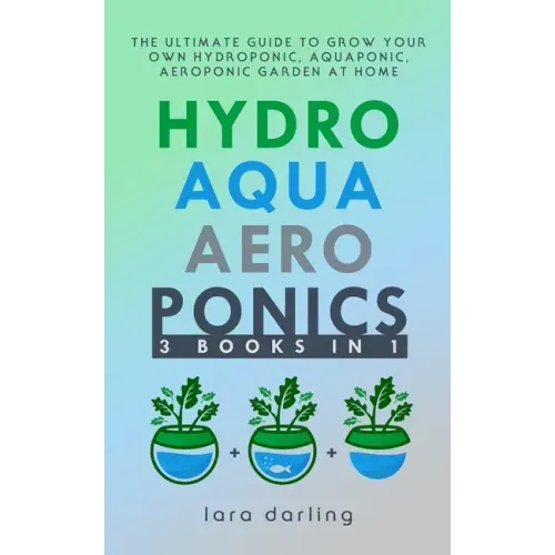 Hydroponics, Aquaponics, Aeroponics: The Ultimate Guide to Grow your own Hydroponic or Aquaponic or Aeroponic Garden at Home: Fruit, Vegetable, Herbs.