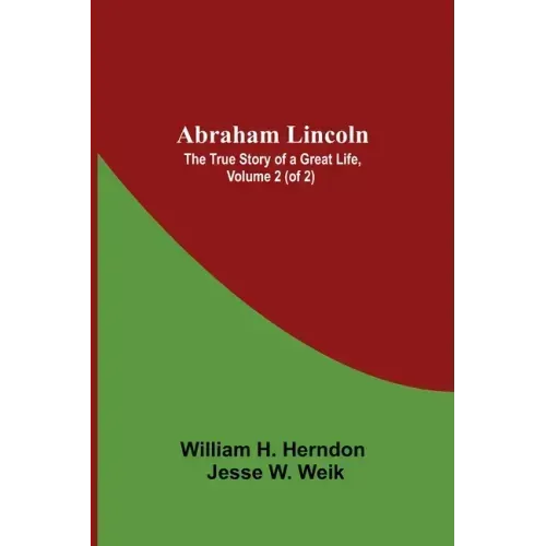 Abraham Lincoln: The True Story Of A Great Life, Volume 2 (Of 2)