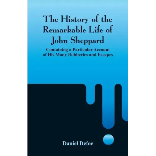 The History of the Remarkable Life of John Sheppard: Containing a Particular Account of His Many Robberies and Escapes