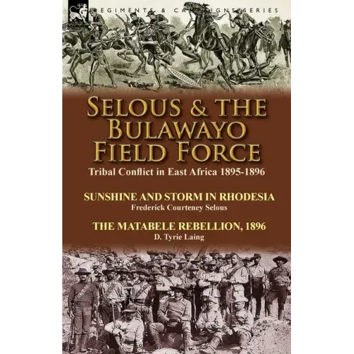 Selous & the Bulawayo Field Force: Tribal Conflict in East Africa 1895-1896-Sunshine and Storm in Rhodesia by Frederick Courteney Selous & The Matabel