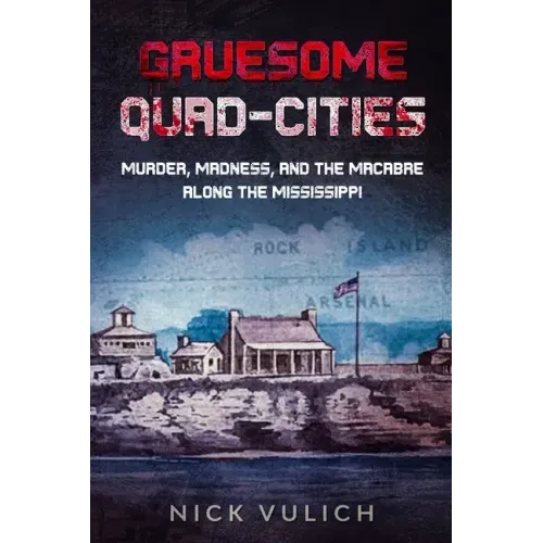 Gruesome Quad-Cities: Murder, Madness, and the Macabre Along the Mississippi
