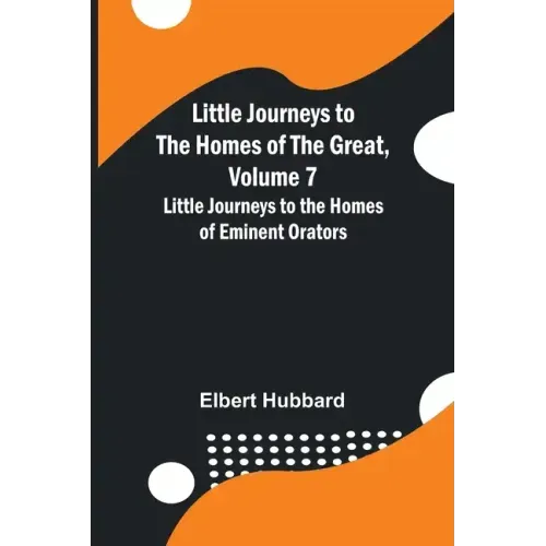 Little Journeys to the Homes of the Great, Volume 7: Little Journeys to the Homes of Eminent Orators