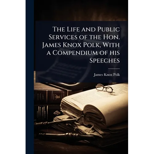 The Life and Public Services of the Hon. James Knox Polk, With a Compendium of his Speeches
