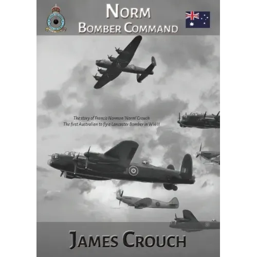Norm - Bomber Command: The Story of Francis Norman Crouch, the first Australian to fly a Lancaster Bomber in WWII