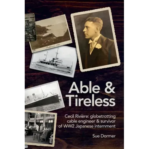 Able & Tireless: Cecil Rivière (1894 - 1993): the fascinating life of a globetrotting Cable Engineer & survivor of WW2 Japanese internment