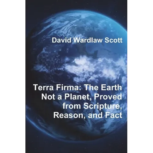 Terra Firma: The Earth Not a Planet, Proved from Scripture, Reason, and Fact