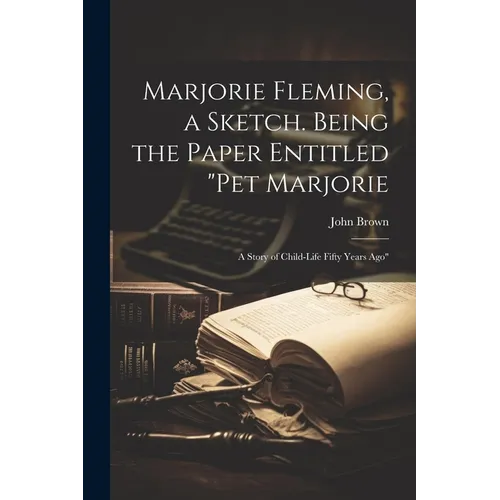 Marjorie Fleming, a Sketch. Being the Paper Entitled "Pet Marjorie: A Story of Child-life Fifty Years Ago"