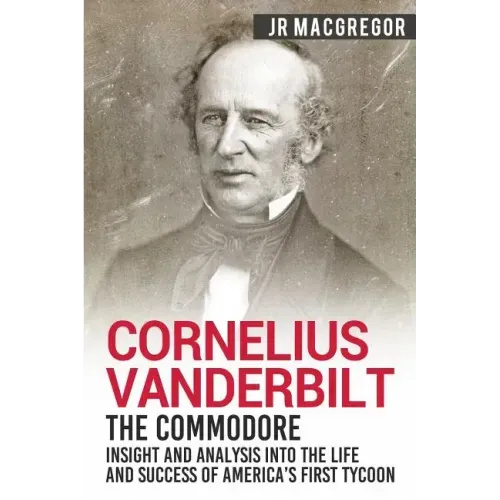 Cornelius Vanderbilt - The Commodore: Insight and Analysis Into the Life and Success of America's First Tycoon
