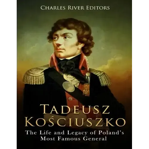 Tadeusz Kosciuszko: The Life and Legacy of Poland's Most Famous General