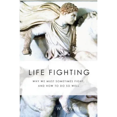 Life Fighting: Why We Must Sometimes Fight, and How to Do So Well