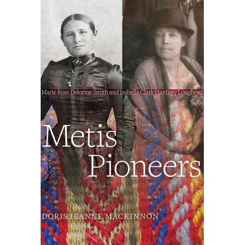 Metis Pioneers: Marie Rose Delorme Smith and Isabella Clark Hardisty Lougheed