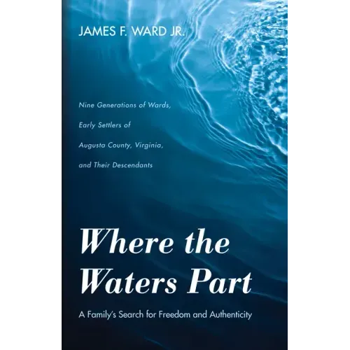 Where the Waters Part: A Family's Search for Freedom and Authenticity: Nine Generations of Wards, Early Settlers of Augusta County, Virginia,