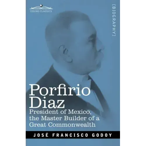 Porfirio Diaz: President of Mexico, the Master Builder of a Great Commonwealth