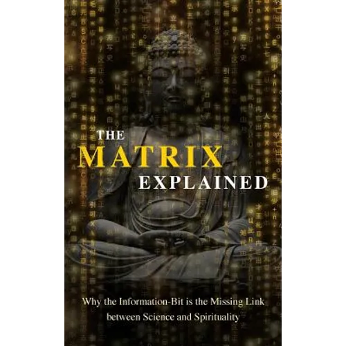 The Matrix Explained: Why the Information-Bit is the Missing Link between Science and Spirituality