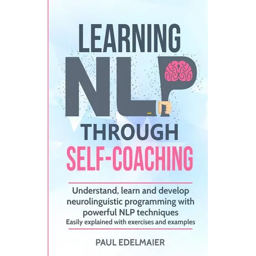 Learning NLP Through Self-Coaching: Understand, learn and develop neurolinguistic programming with powerful NLP techniques - easily explained with exe