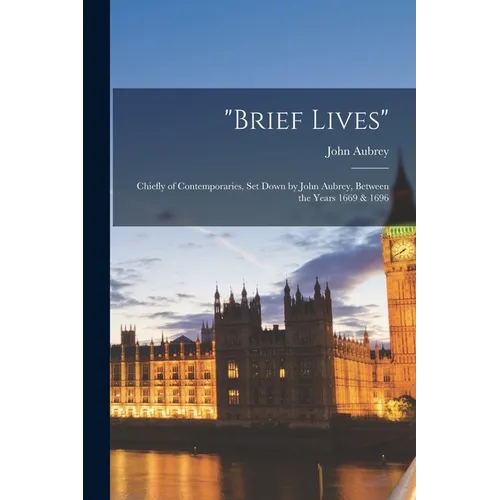 "brief Lives": Chiefly of Contemporaries, Set Down by John Aubrey, Between the Years 1669 & 1696