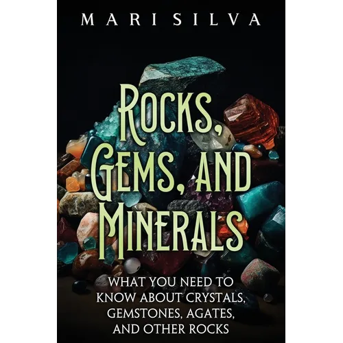 Rocks, Gems, and Minerals: What You Need to Know about Crystals, Gemstones, Agates, and Other Rocks