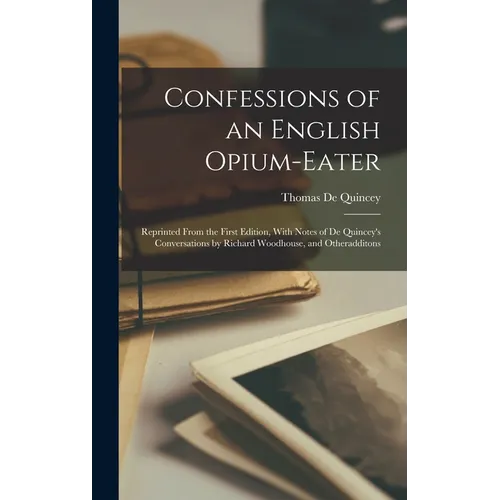 Confessions of an English Opium-Eater: Reprinted From the First Edition, With Notes of De Quincey's Conversations by Richard Woodhouse, and Otheraddit