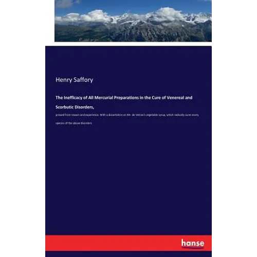 The Inefficacy of All Mercurial Preparations in the Cure of Venereal and Scorbutic Disorders,: proved from reason and experience. With a dissertation