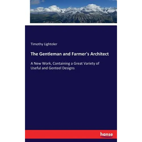 The Gentleman and Farmer's Architect: A New Work, Containing a Great Variety of Useful and Genteel Designs