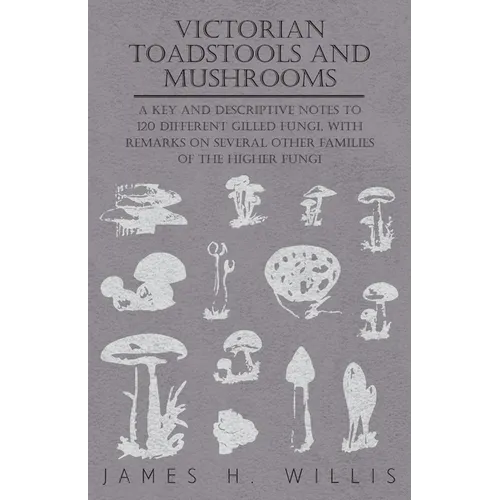 Victorian Toadstools and Mushrooms: A Key and Descriptive Notes to 120 Different Gilled Fungi (Family Agaricaceae), with Remarks on Several Other Fami