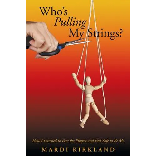 Who's Pulling My Strings?: How I Learned to Free the Puppet and Feel Safe to Be Me