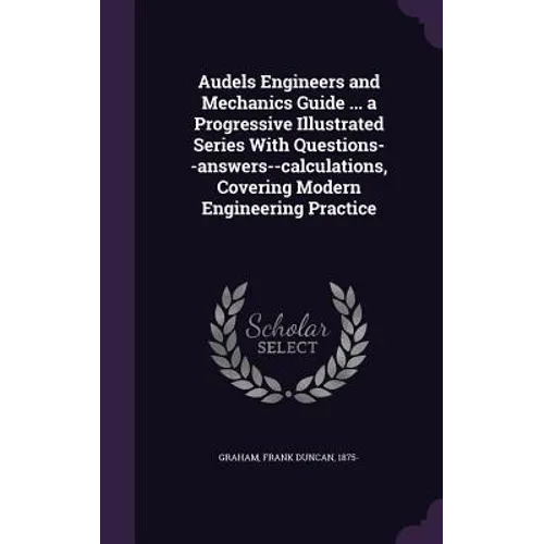 Audels Engineers and Mechanics Guide ... a Progressive Illustrated Series With Questions--answers--calculations, Covering Modern Engineering Practice