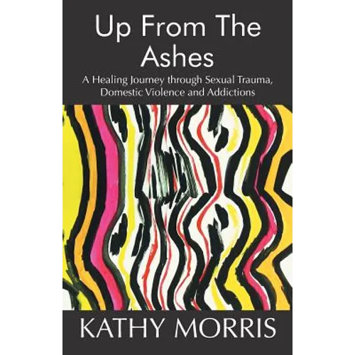 Up from the Ashes: A Healing Journey through Sexual Trauma, Domestic Violence and Addictions