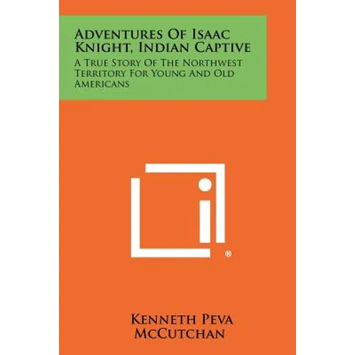 Adventures Of Isaac Knight, Indian Captive: A True Story Of The Northwest Territory For Young And Old Americans