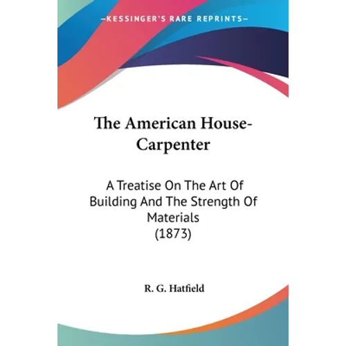 The American House-Carpenter: A Treatise On The Art Of Building And The Strength Of Materials (1873)