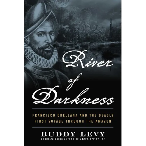 River of Darkness: Francisco Orellana and the Deadly First Voyage Through the Amazon