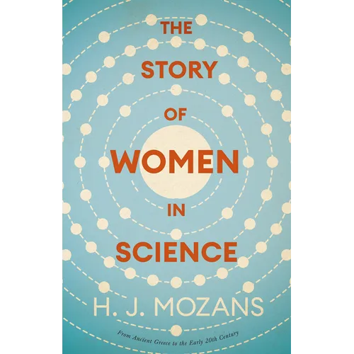 The Story of Women in Science - From Ancient Greece to the Early 20th Century: A History of Brilliant Women in the Sciences