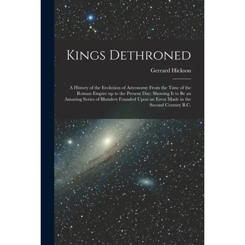 Kings Dethroned: A History of the Evolution of Astronomy From the Time of the Roman Empire up to the Present day; Showing it to be an A
