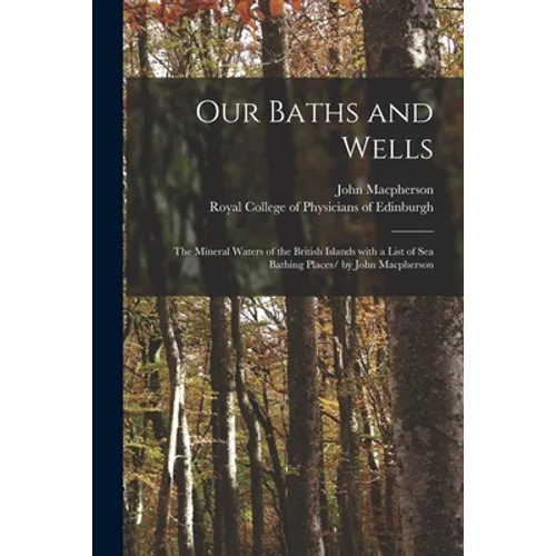 Our Baths and Wells: the Mineral Waters of the British Islands With a List of Sea Bathing Places/ by John Macpherson