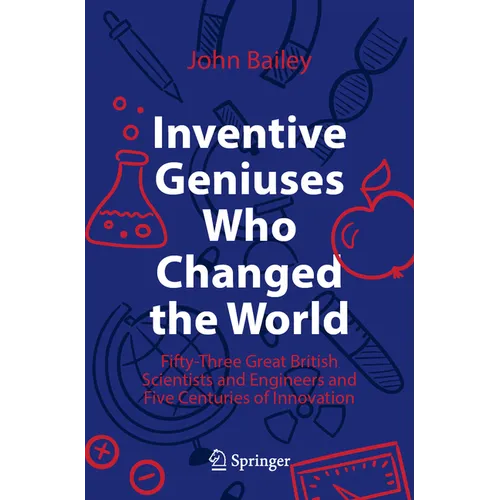 Inventive Geniuses Who Changed the World: Fifty-Three Great British Scientists and Engineers and Five Centuries of Innovation