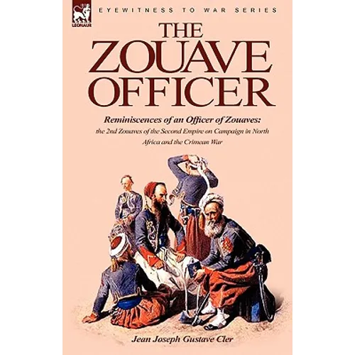 The Zouave Officer: Reminiscences of an Officer of Zouaves-the 2nd Zouaves of the Second Empire on Campaign in North Africa and the Crimean War