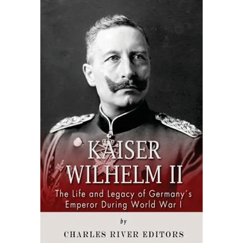 Kaiser Wilhelm II: The Life and Legacy of Germany's Emperor during World War I