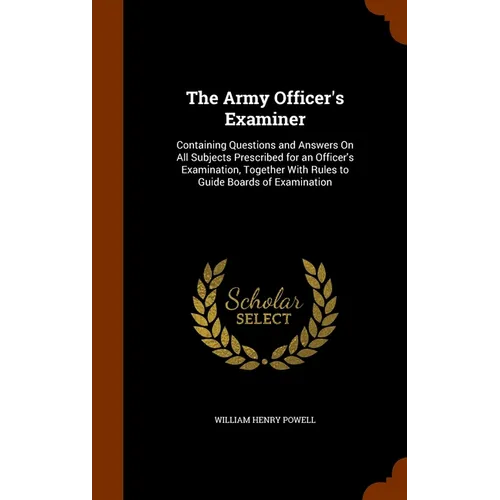 The Army Officer's Examiner: Containing Questions and Answers On All Subjects Prescribed for an Officer's Examination, Together With Rules to Guide Bo