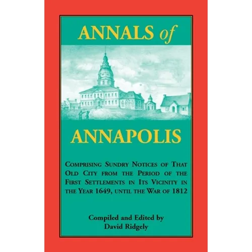 Annals of Annapolis: Comprising Sundry Notices of That Old City from the Period of the First Settlements in its Vicinity in the Year 1649,