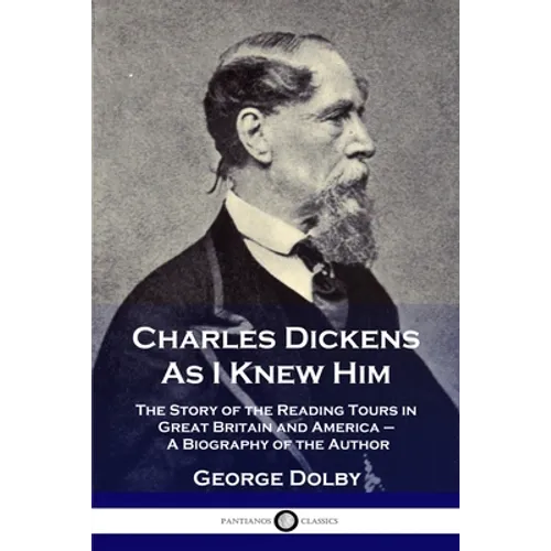 Charles Dickens As I Knew Him: The Story of the Reading Tours in Great Britain and America - A Biography of the Author