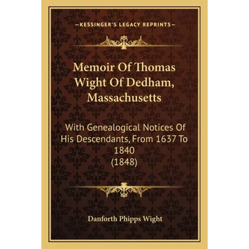 Memoir Of Thomas Wight Of Dedham, Massachusetts: With Genealogical Notices Of His Descendants, From 1637 To 1840 (1848)