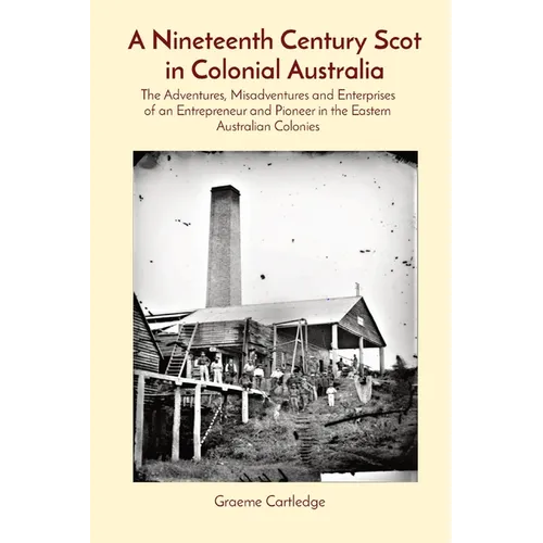 A Nineteenth Century Scot in Colonial Australia: The Adventures, Misadventures and Enterprises of an Entrepreneur and Pioneer in the Eastern Australia