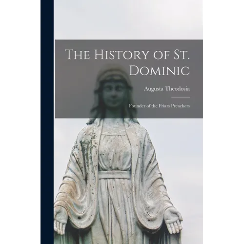 The History of St. Dominic: Founder of the Friars Preachers