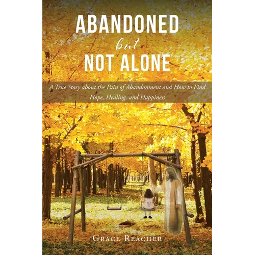 Abandoned but Not Alone: A True Story about the Pain of Abandonment and How to Find Hope, Healing, and Happiness