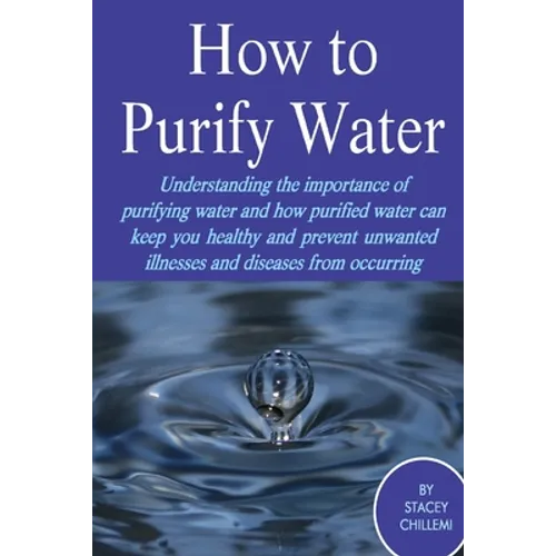 How to Purify Your Drinking Water: Understanding the Importance of Purifying Water and How Purified Water Can Keep You Healthy and Prevent Unwanted Il